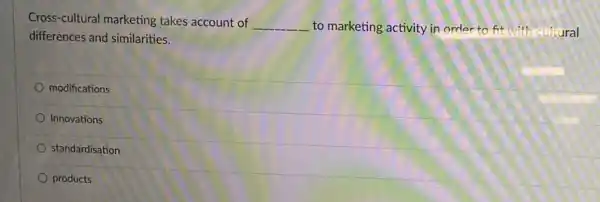 Cross-cultural marketing takes account of
__ to marketing activity in order to fit with cultural
differences and similarities.
modifications
Innovations
standardisation
products