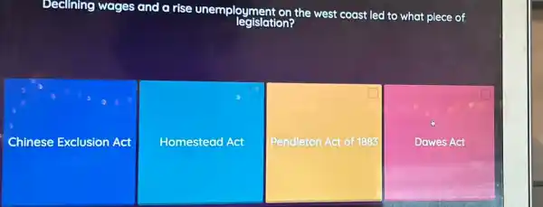 Declining wages and a rise unemployment the west coast led to what piece of
Chinese Exclusion Act
Homestead Act
Pendleton Act of 1883
Dawes Act