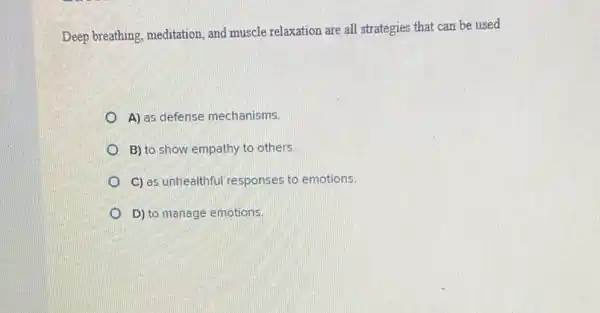 Deep breathing, meditation, and muscle relaxation are all strategies that can be used
A) as defense mechanisms.
B) to show empathy to others.
C) as unhealthful responses to emotions.
D) to manage emotions.