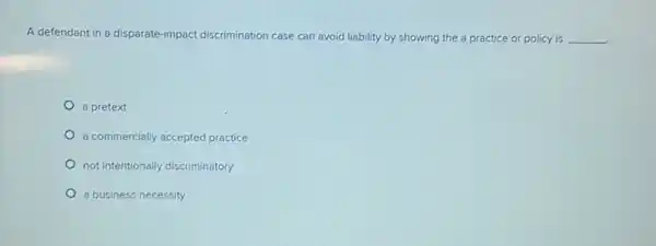 A defendant in a disparate-impact discrimination case can avoid liability by showing the a practice or policy is __
a pretext
a commercially accepted practice
not intentionally discriminatory
a business necessity