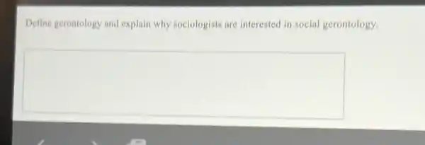 Define gerontology and explain why sociologists are interested in social gerontology.
square