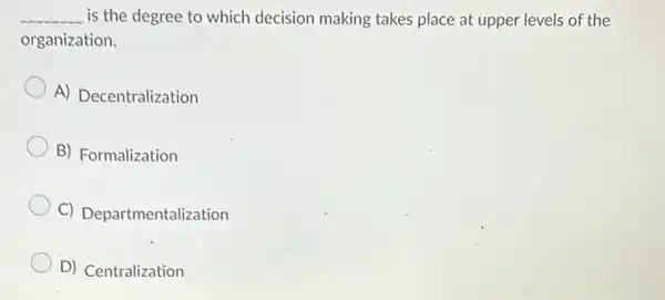 __ is the degree to which decision making takes place at upper levels of the
organization.
A) Decentralization
B) Formalization
C) Departmentalization
D) Centralization