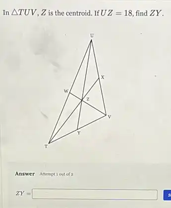 In Delta TUV Z is the centroid. If UZ=18 find ZY .
Answer Attemptiout of 2
ZY=