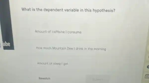 What is the dependent variable in this hypothesis?
Amount of caffeine I consume
How much Mountain Dew I drink in the morning
Amount of sleep I get
Rewatch	Submit