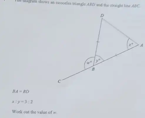 The diagram shows an isosceles triangle ABD and the straight line ABC.
x:y=3:2
Work out the value of w.