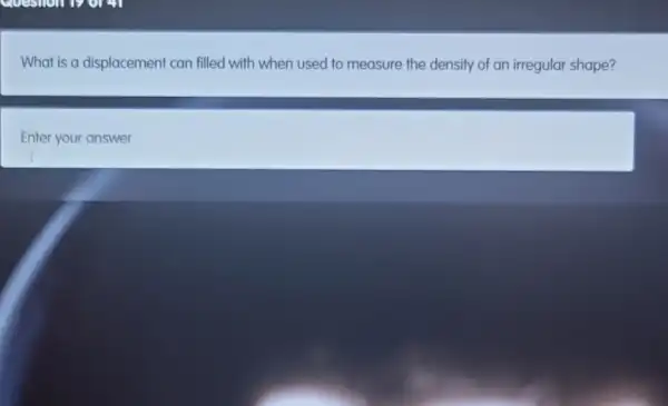 What is a displacement can filled with when used to measure the density of an irregular shape?
Enter your answer
I