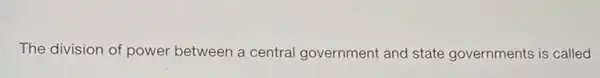 The division of power between a central government and state governments is called