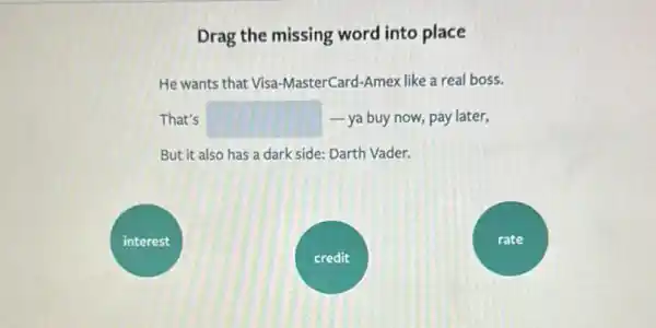 Drag the missing word into place
He wants that Visa -MasterCard-Amex like a real boss.
That's square  -ya buy now,pay later,
But it also has a dark side: Darth Vader.
interest
credit
rate