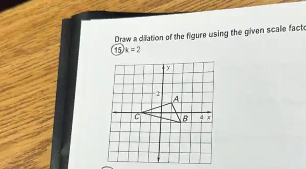 Draw a dilation of the figure using the given scale fact
(15) k=2