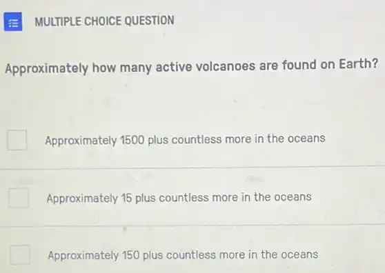 E MULTIPLE CHOICE QUESTION
Approximately how many active volcanoes are found on Earth?
Approximately 1500 plus countless more in the oceans
Approximately 15 plus countless more in the oceans
Approximately 150 plus countless more in the oceans