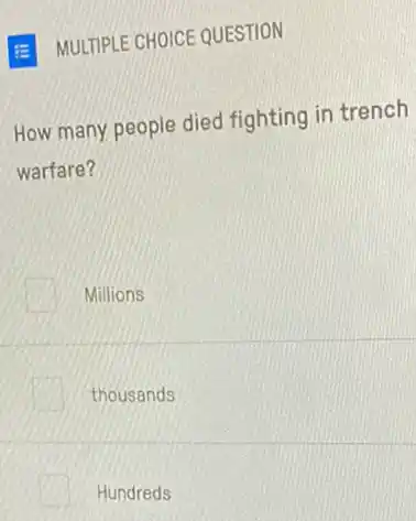 E MULTIPLE CHOICE QUESTION
How many people died fighting in trench
warfare?
Millions
thousands
Hundreds