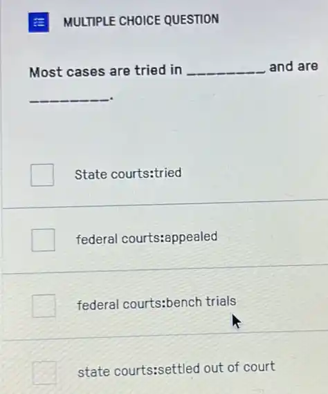 E MULTIPLE CHOICE QUESTION
Most cases are tried in __ and are
__
State courts:tried
federal courts:appealed
federal courts:bench trials
state courts:settled out of court