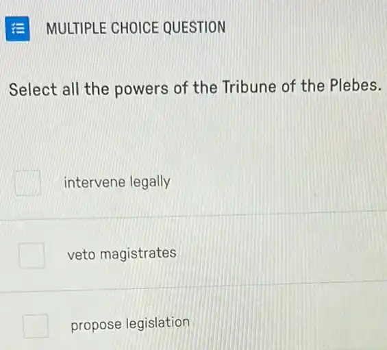 E MULTIPLE CHOICE QUESTION
Select all the powers of the Tribune of the Plebes.
intervene legally
veto magistrates
propose legislation