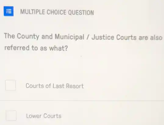 E MULTIPLE CHOICE QUESTION
The County and Municipal / Justice Courts are also
referred to as what?
Courts of Last Resort
Lower Courts