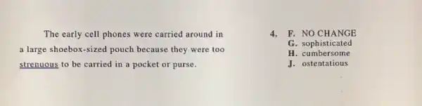 The early cell phones were carried around in
a large shoebox-sized pouch because they were too
strenuous to be carried in a pocket or purse.
4.F. NO CHANGE
G. sophisticated
H. cumbersome
J. ostentatious