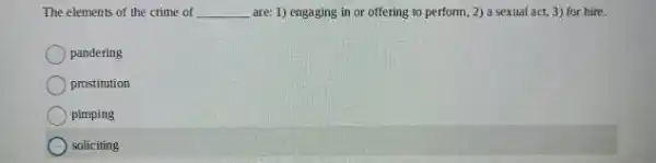 The elements of the crime of __ are: 1) engaging in or offering to perform ,2) a sexual act,3) for hire.
pandering
prostitution
pimping
soliciting