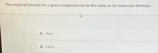 The empirical formula for a given compound can be the same as its molecular formula.
A. True
B. False