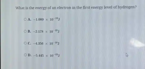 What is the energy of an electron in the first energy level of hydrogen?
A -1.089times 10^-18J
B -2.178times 10^-18J
C -4.356times 10^-18J
D -5.445times 10^-19J