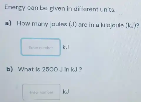 Energy can be given in different units.
a) How many joules (J) are in a kilojoule (kJ)
Enter number
b) What is 2500 JinkJ?
Enter number kJ