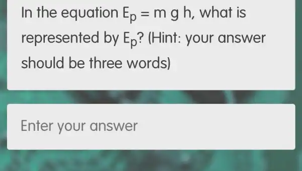 In the equation E_(p)=mgh , what is
repres sented by E_(p) ? (Hint: your answer
should be three words)
Enter your answer