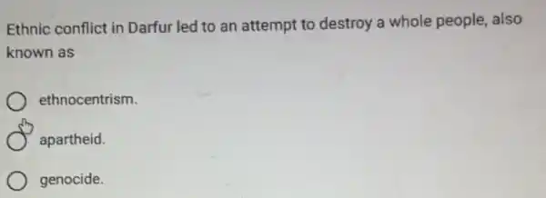 Ethnic conflict in Darfur led to an attempt to destroy a whole people, also
known as
ethnocentrism.
apartheid.
genocide.
