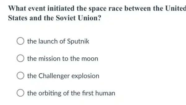 What event initiated the space race between the United
States and the Soviet Union?
the launch of Sputnik
the mission to the moon
the Challenger explosion
the orbiting of the first human