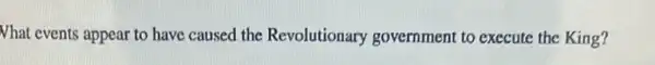 What events appear to have caused the Revolutionary government to execute the King?