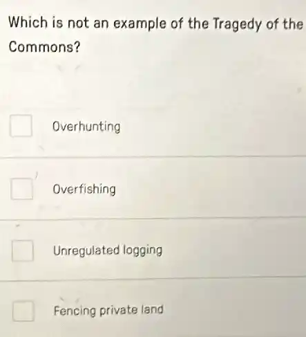 Which is not an example of the Tragedy of the
Commons?
Overhunting
Overfishing
Unregulated logging
Fencing private land