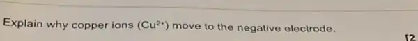 Explain why copper ions (Cu^2+) move to the negative electrode.
12