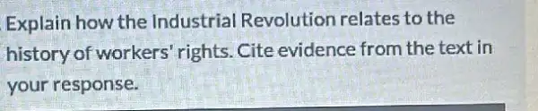 Explain how the Industrial Revolution relates to the
history of workers rights. Cite evidence from the text in
your response.