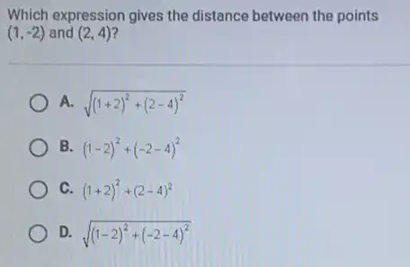 Which expression gives the distance between the points
(1,-2) and (2,4)
A. sqrt ((1+2)^2+(2-4)^2)
B (1-2)^2+(-2-4)^2
c (1+2)^2+(2-4)^2
D. sqrt ((1-2)^2+(-2-4)^2)