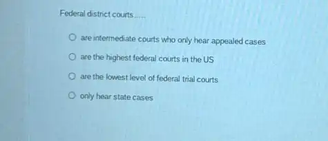 Federal district courts. __
are intermediate courts who only hear appealed cases
are the highest federal courts in the US
are the lowest level of federal trial courts
only hear state cases