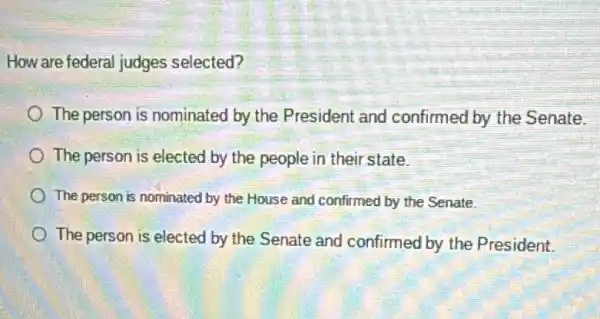 How are federal judges selected?
The person is nominated by the President and confirmed by the Senate.
The person is elected by the people in their state.
The person is nominated by the House and confirmed by the Senate.
The person is elected by the Senate and confirmed by the President.