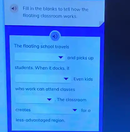 Fill in the blanks to tell how the
floating classroom works.
The floating school travels
square  and picks up
students. When it docks it
square  . Even kids
who work can attend classes
square 
square  The classroom
creates square  for a