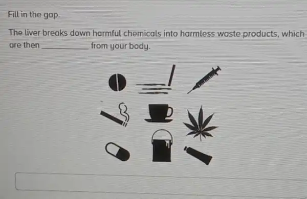 Fill in the gap
The liver breaks down harmful chemicals into harmless waste products which
are then __ from your body.
square 
square