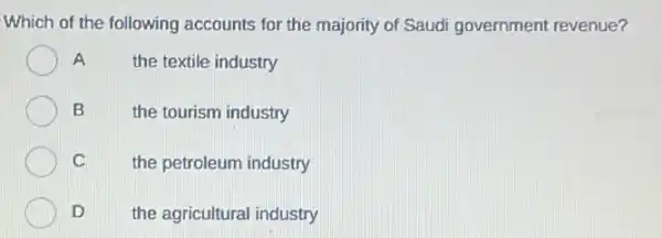 Which of the following accounts for the majority of Saudi government revenue?
A	the textile industry
B
the tourism industry
C
the petroleum industry
D
the agricultural industry