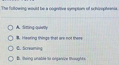 The following would be a cognitive symptom of schizophrenia.
A. Sitting quietly
B. Hearing things that are not there
C. Screaming
D. Being unable to organize thoughts