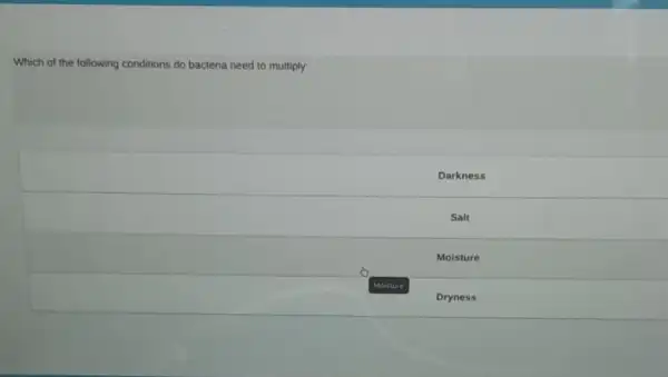 Which of the following conditions do bacteria need to multiply:
Darkness
Salt
Moisture
Dryness
