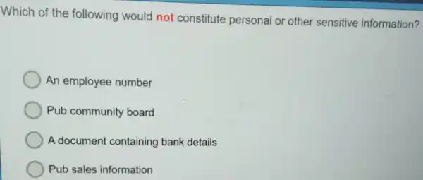 Which of the following would not constitute personal or other sensitive information?
An employee number
Pub community board
A document containing bank details
Pub sales information