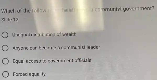 Which of the following the ef a communist government?
Slide 12
Unequal distribution of wealth
Anyone can become a communist leader
Equal access to government officials
Forced equality