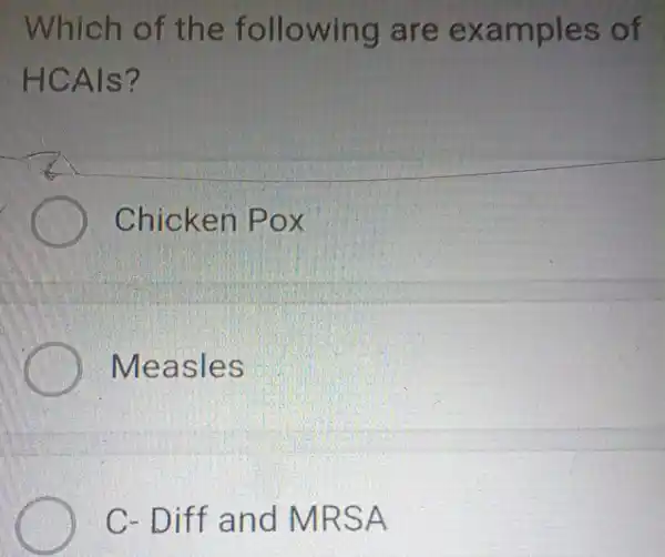 Which of the following are exam ples of
HCAls?
Chicken POX
Measles
C- Diff and M RSA