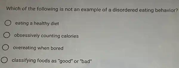 Which of the following is not an example of a disordered eating behavior?
eating a healthy diet
obsessively counting calories
overeating when bored
classifying foods as "good "or "bad"