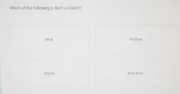 Which of the following is NOT a FORCE?
Heat
Friction
Elastic
Reaction