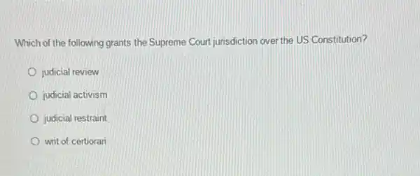 Which of the following grants the Supreme Court jurisdiction over the US Constitution?
judicial review
judicial activism
judicial restraint
writ of certiorar