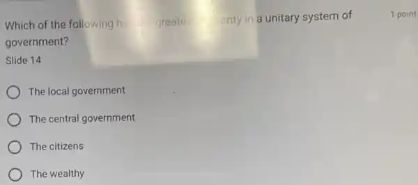 Which of the following he greates ority in a unitary system of
government?
Slide 14
The local government
The central government
The citizens
The wealthy
1 point