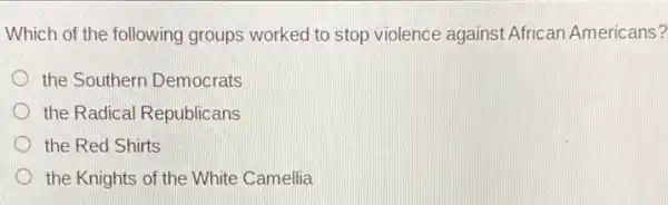 Which of the following groups worked to stop violence against African Americans?
the Southern Democrats
the Radical Republicans
the Red Shirts
the Knights of the White Camellia