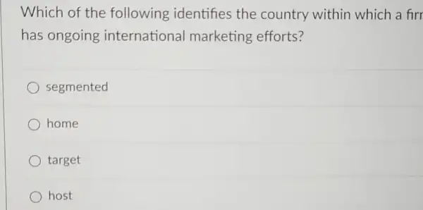 Which of the following identifies the country within which a firr
has ongoing international marketing efforts?
segmented
home
target
host