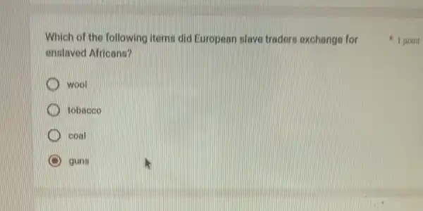 Which of the following items did European slave traders exchange for
enslaved Africans?
wool
tobacco
coal
guns
1 point