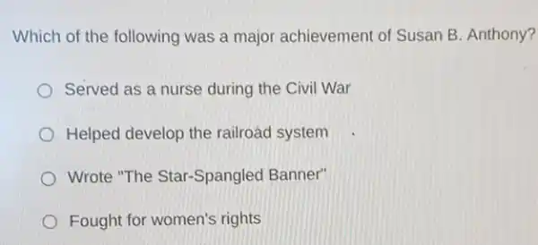 Which of the following was a major achievement of Susan B. Anthony?
Served as a nurse during the Civil War
Helped develop the railroád system
Wrote "The Star-Spangled Banner"
Fought for women's rights