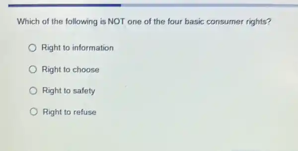 Which of the following is NOT one of the four basic consumer rights?
Right to information
Right to choose
Right to safety
Right to refuse